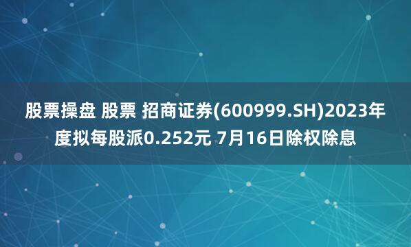 股票操盘 股票 招商证券(600999.SH)2023年度拟每股派0.252元 7月16日除权除息
