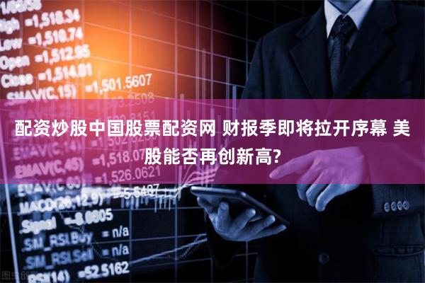 配资炒股中国股票配资网 财报季即将拉开序幕 美股能否再创新高?