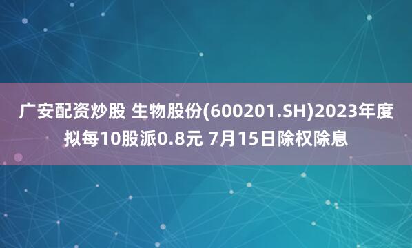 广安配资炒股 生物股份(600201.SH)2023年度拟每10股派0.8元 7月15日除权除息