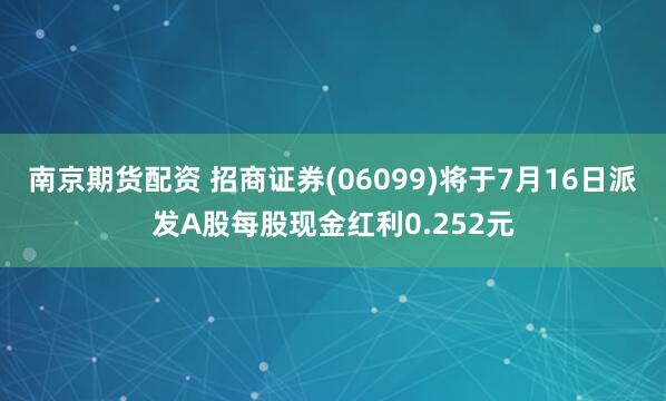 南京期货配资 招商证券(06099)将于7月16日派发A股每股现金红利0.252元