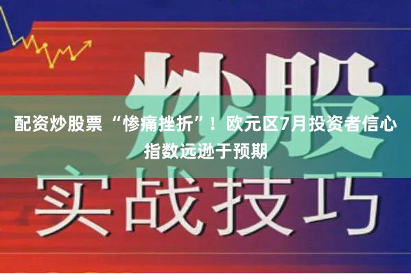 配资炒股票 “惨痛挫折”！欧元区7月投资者信心指数远逊于预期