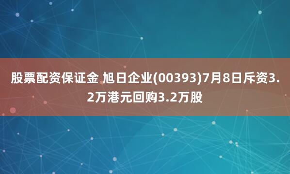 股票配资保证金 旭日企业(00393)7月8日斥资3.2万港元回购3.2万股