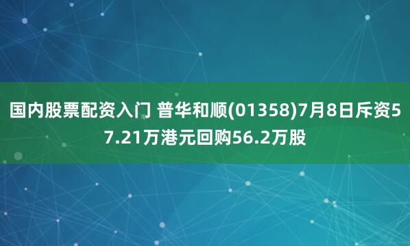 国内股票配资入门 普华和顺(01358)7月8日斥资57.21万港元回购56.2万股
