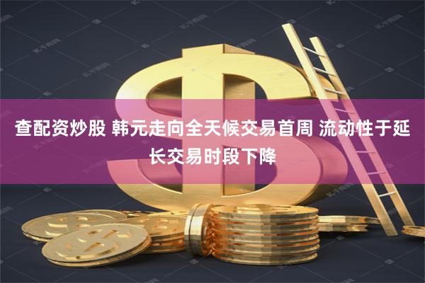 查配资炒股 韩元走向全天候交易首周 流动性于延长交易时段下降