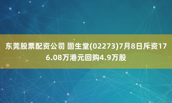 东莞股票配资公司 固生堂(02273)7月8日斥资176.08万港元回购4.9万股