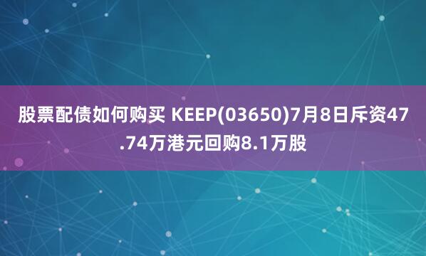股票配债如何购买 KEEP(03650)7月8日斥资47.74万港元回购8.1万股
