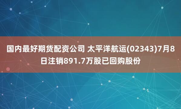 国内最好期货配资公司 太平洋航运(02343)7月8日注销891.7万股已回购股份