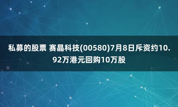 私募的股票 赛晶科技(00580)7月8日斥资约10.92万港元回购10万股