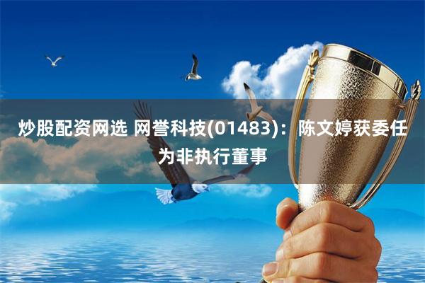 炒股配资网选 网誉科技(01483)：陈文婷获委任为非执行董事