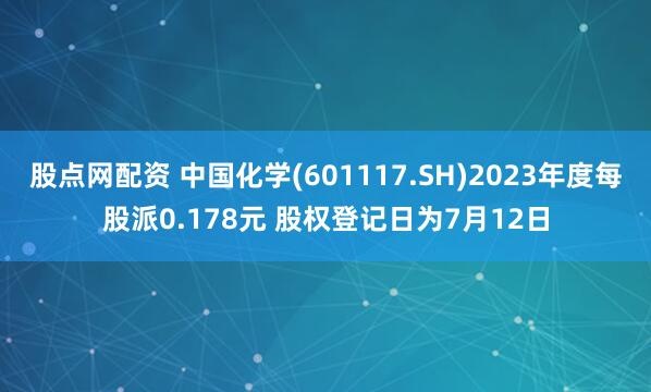 股点网配资 中国化学(601117.SH)2023年度每股派0.178元 股权登记日为7月12日