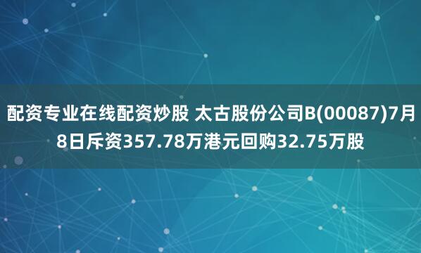 配资专业在线配资炒股 太古股份公司B(00087)7月8日斥资357.78万港元回购32.75万股