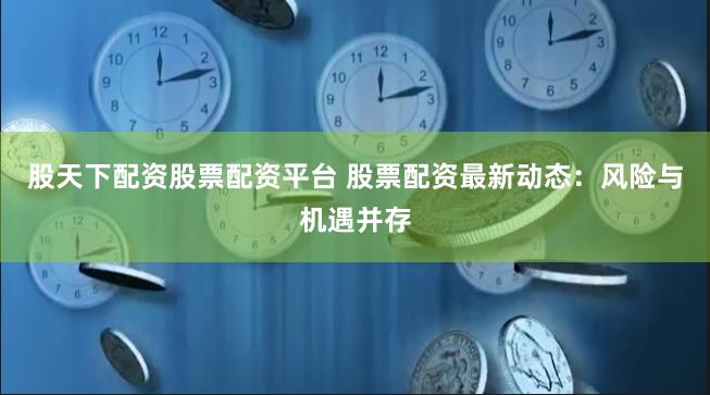 股天下配资股票配资平台 股票配资最新动态:风险与机遇并存