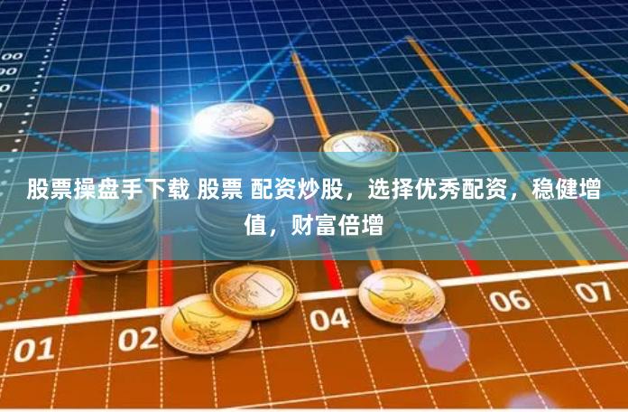 股票操盘手下载 股票 配资炒股，选择优秀配资，稳健增值，财富倍增