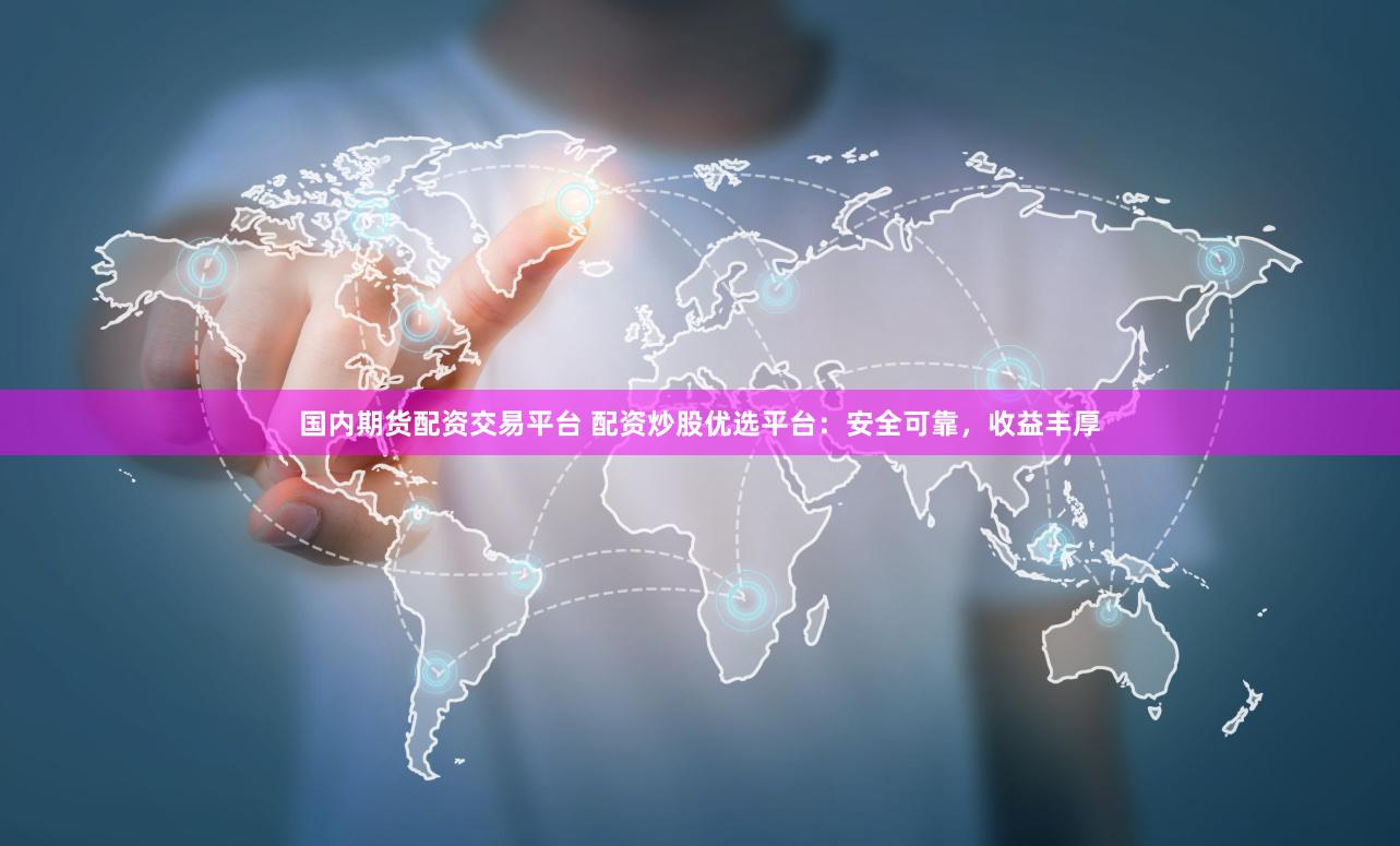 国内期货配资交易平台 配资炒股优选平台：安全可靠，收益丰厚