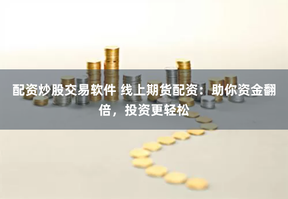配资炒股交易软件 线上期货配资：助你资金翻倍，投资更轻松