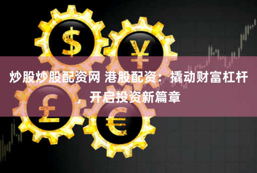炒股炒股配资网 港股配资：撬动财富杠杆，开启投资新篇章