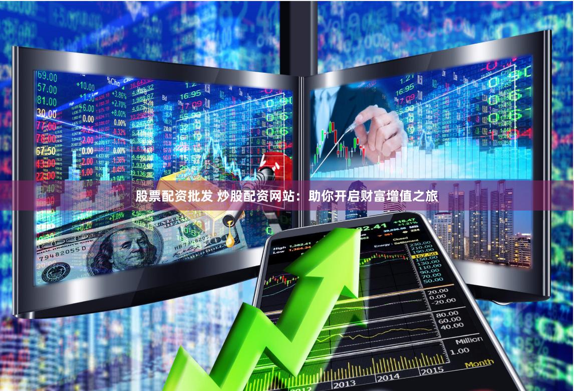 股票配资批发 炒股配资网站：助你开启财富增值之旅