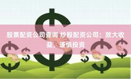 股票配资公司查询 炒股配资公司：放大收益，谨慎投资