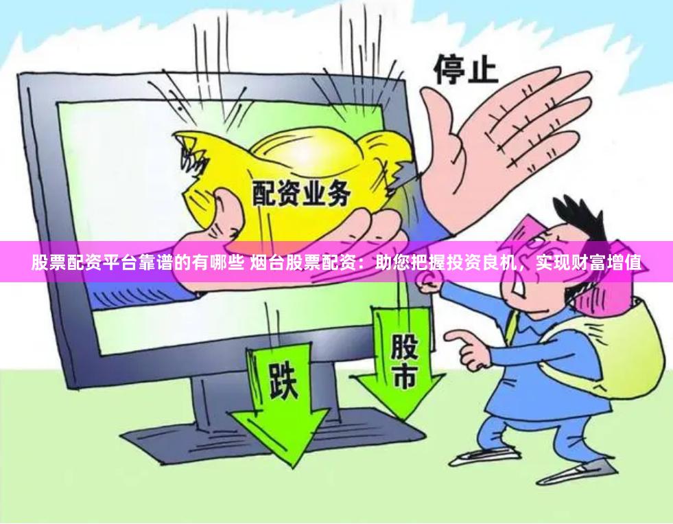 股票配资平台靠谱的有哪些 烟台股票配资:助您把握投资良机,实现财富增值