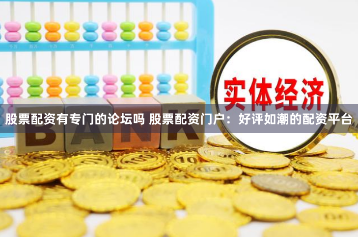 股票配资有专门的论坛吗 股票配资门户:好评如潮的配资平台