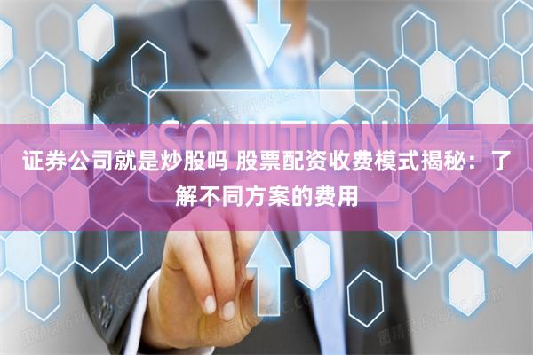 证券公司就是炒股吗 股票配资收费模式揭秘：了解不同方案的费用