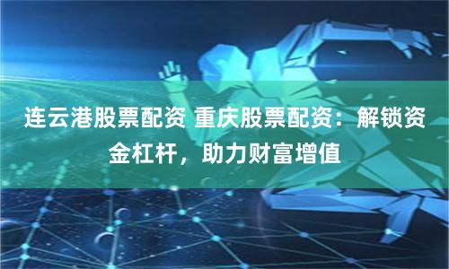 连云港股票配资 重庆股票配资：解锁资金杠杆，助力财富增值
