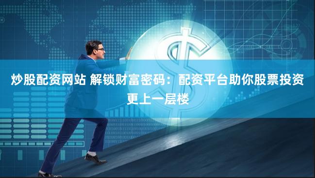 炒股配资网站 解锁财富密码：配资平台助你股票投资更上一层楼