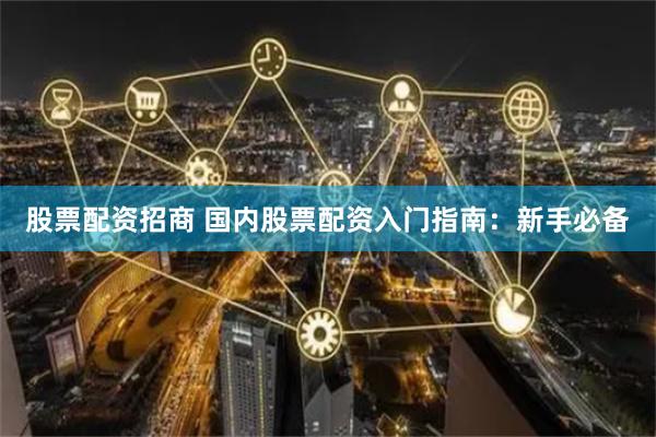股票配资招商 国内股票配资入门指南：新手必备