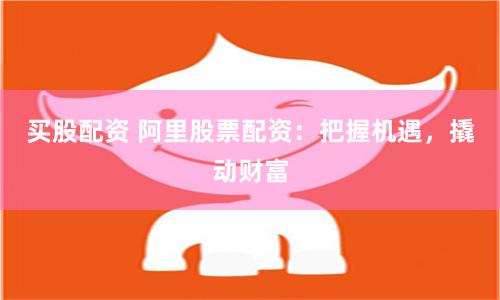买股配资 阿里股票配资：把握机遇，撬动财富