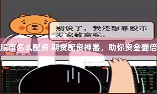 股市怎么配资 期货配资神器，助你资金翻倍