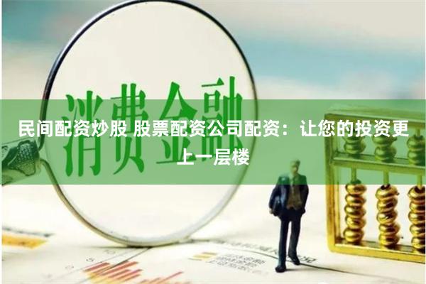 民间配资炒股 股票配资公司配资：让您的投资更上一层楼