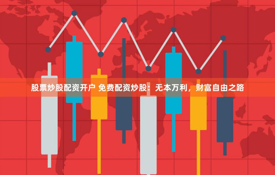 股票炒股配资开户 免费配资炒股：无本万利，财富自由之路