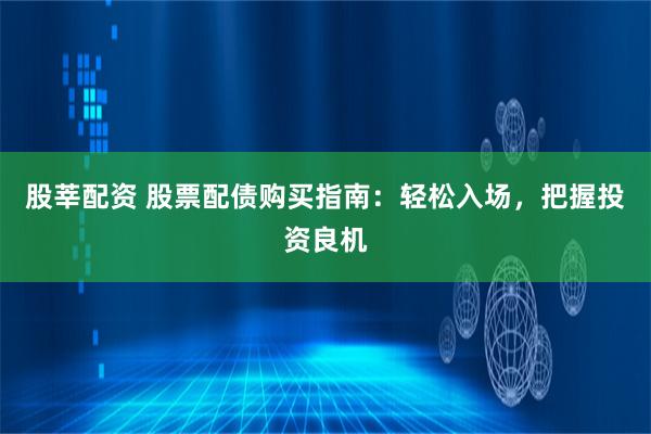 股莘配资 股票配债购买指南：轻松入场，把握投资良机