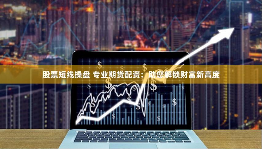 股票短线操盘 专业期货配资：助您解锁财富新高度