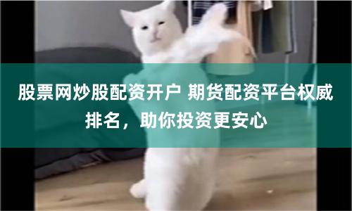 股票网炒股配资开户 期货配资平台权威排名，助你投资更安心