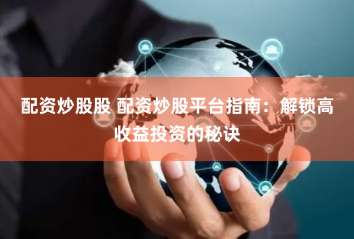配资炒股股 配资炒股平台指南：解锁高收益投资的秘诀
