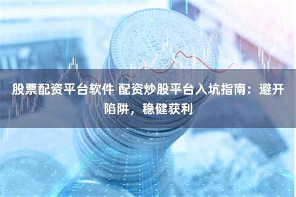 股票配资平台软件 配资炒股平台入坑指南：避开陷阱，稳健获利