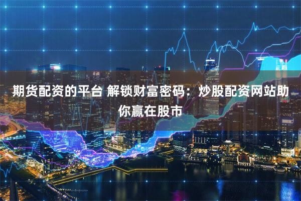 期货配资的平台 解锁财富密码：炒股配资网站助你赢在股市