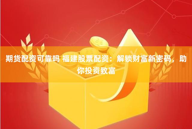 期货配资可靠吗 福建股票配资：解锁财富新密码，助你投资致富