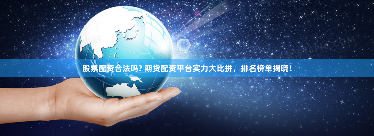 股票配资合法吗? 期货配资平台实力大比拼，排名榜单揭晓！