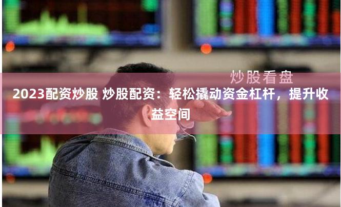 2023配资炒股 炒股配资：轻松撬动资金杠杆，提升收益空间