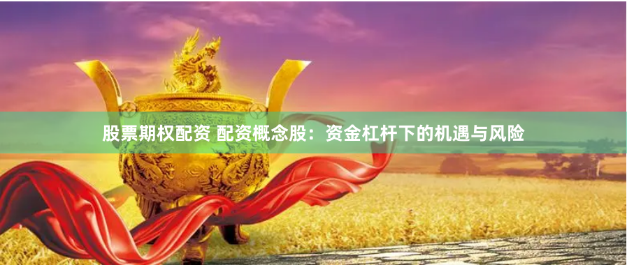 股票期权配资 配资概念股：资金杠杆下的机遇与风险