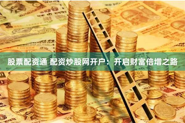 股票配资通 配资炒股网开户：开启财富倍增之路