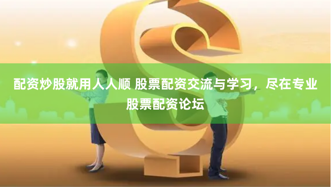 配资炒股就用人人顺 股票配资交流与学习，尽在专业股票配资论坛