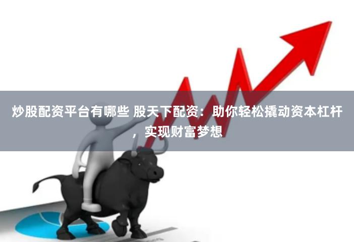 炒股配资平台有哪些 股天下配资：助你轻松撬动资本杠杆，实现财富梦想