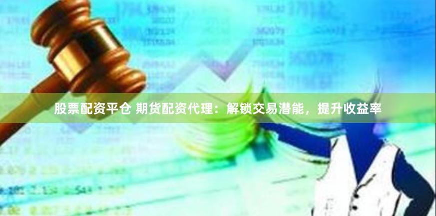 股票配资平仓 期货配资代理：解锁交易潜能，提升收益率