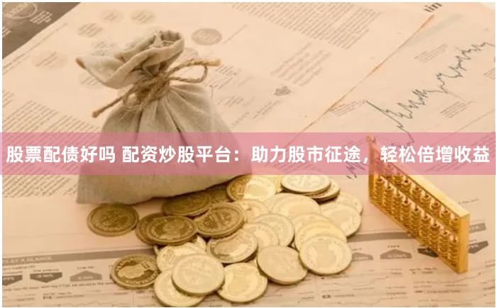 股票配债好吗 配资炒股平台：助力股市征途，轻松倍增收益