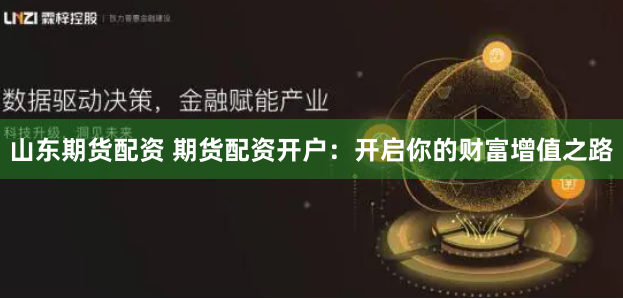 山东期货配资 期货配资开户：开启你的财富增值之路