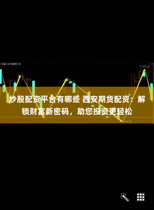 炒股配资平台有哪些 西安期货配资：解锁财富新密码，助您投资更轻松