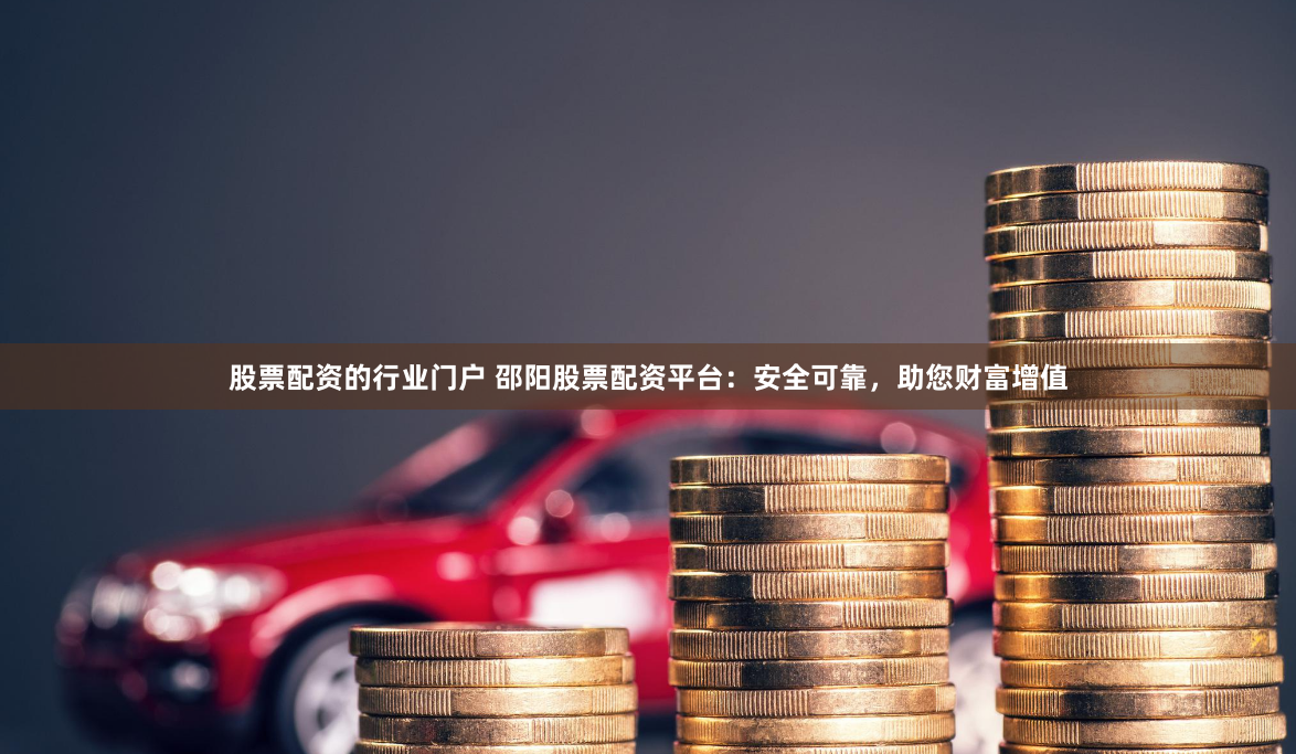 股票配资的行业门户 邵阳股票配资平台：安全可靠，助您财富增值